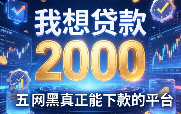我想贷款2000，详尽说明五个网黑真正能下款的平台