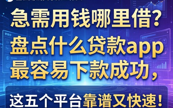 急需用钱哪里借？盘点什么贷款app最容易下款成功，这五个平台靠谱又快速！