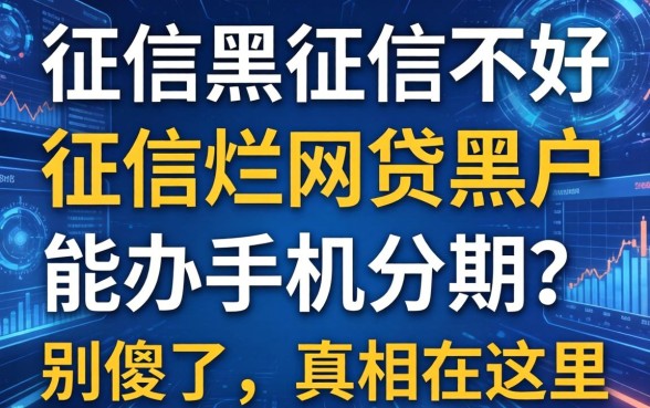 征信黑征信不好征信烂网贷黑户能办手机分期？别傻了，真相在这里