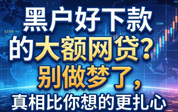 黑户好下款的大额网贷？别做梦了，真相比你想的更扎心