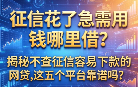 征信花了急需用钱哪里借？揭秘不查征信容易下款的网2026贷，这五个平台靠谱吗？