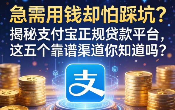 急需用钱却怕踩坑？揭秘支付宝正规贷款平台，这五个靠谱渠道你知道吗？