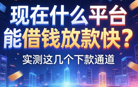 现在什么平台能借钱放款快？实测这几个下款通道