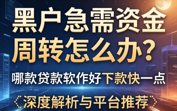 黑户急需资金周转怎么办？哪款贷款软件好下款快一点？深度解析与平台推荐