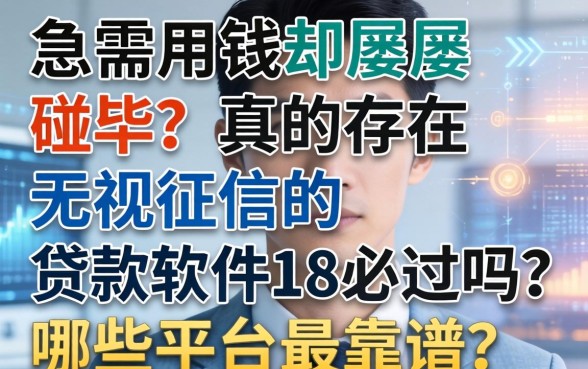 急需用钱却屡屡碰壁？真的存在无视征信的贷款软件18必过吗？哪些平台最靠谱？