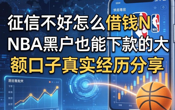 征信不好怎么借钱NBA黑户也能下款的大额口子真实经历分享