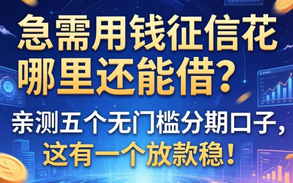 急需用钱征信花哪里还能借？亲测五个无门槛分期口子，这有一个放款稳！