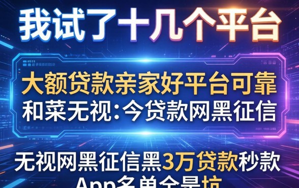 我试了十几个平台，发现大额贷款哪家好平台可靠和无视网黑征信黑3万贷款秒款app名单全是坑