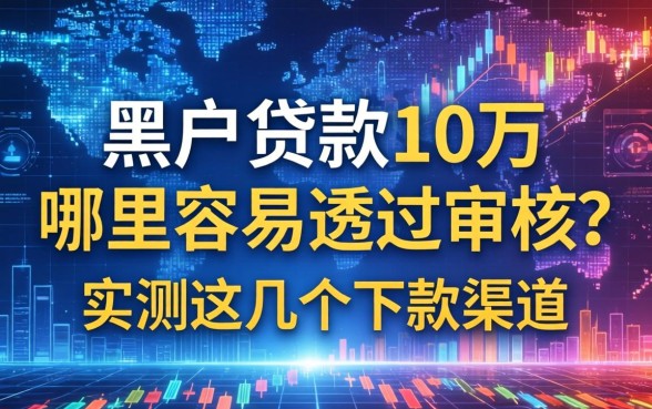 黑户贷款10万哪里容易通过审核？实测这几个下款渠道