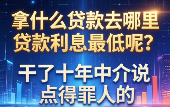 拿什么贷款去哪里贷款利息最低呢？干了十年中介说点得罪人的