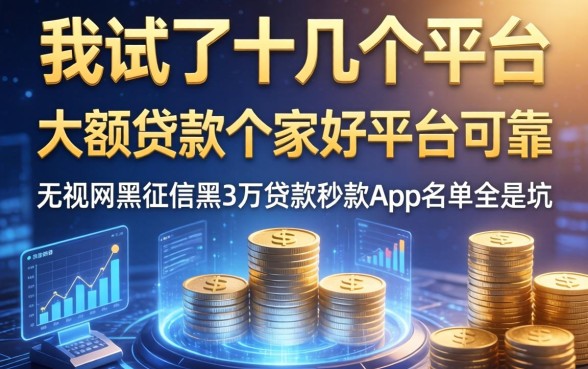 我试了十几个平台，发现大额贷款哪家好平台可靠和无视网黑征信黑3万贷款秒款app名单全是坑