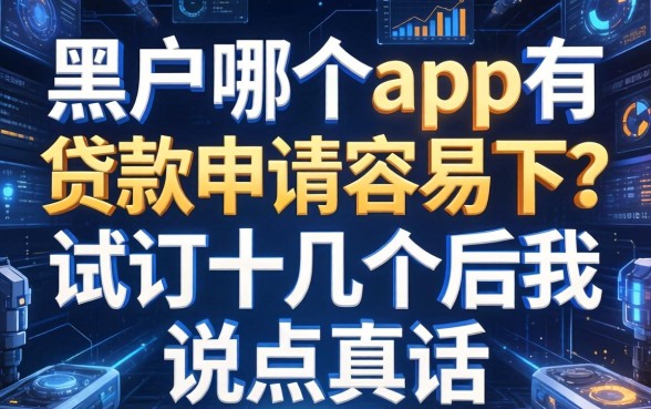 黑户哪个app有贷款申请容易下？试了十几个后我说点真话