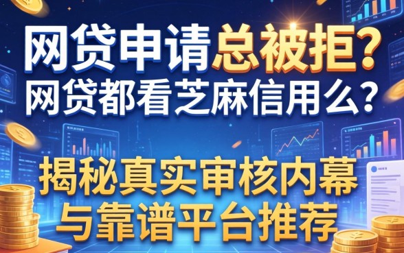 网贷申请总被拒？网贷都看芝麻信用么？揭秘真实审核内幕与靠谱平台推荐