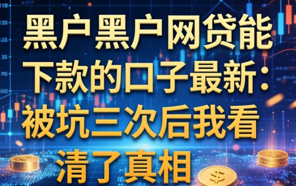 黑户黑户网贷能下款的口子最新：被坑三次后我看清了真相