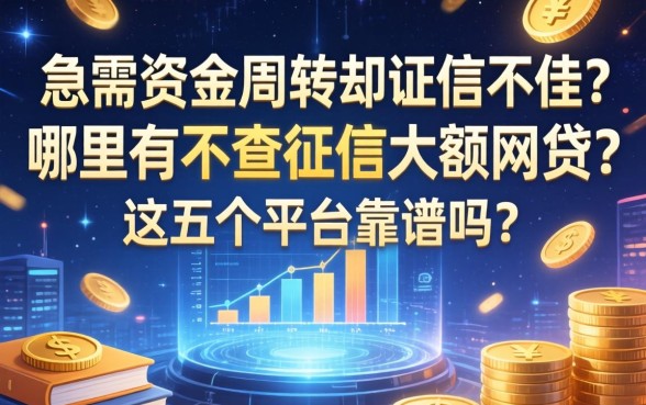 急需资金周转却征信不佳？哪里有不查征信大额网贷？这五个平台靠谱吗？