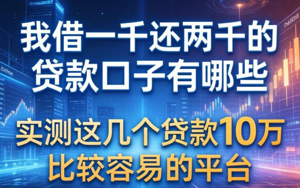 我借一千还两千的贷款口子有哪些，实测这几个贷款10万比较容易的平台