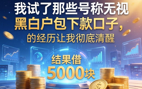 我试了那些号称无视黑白户包下款的口子，结果借5000块的经历让我彻底清醒