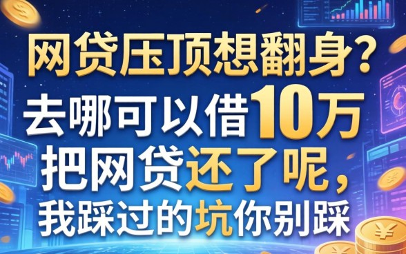 网贷压顶想翻身？去哪可以借10万把网贷还了呢，我踩过的坑你别踩