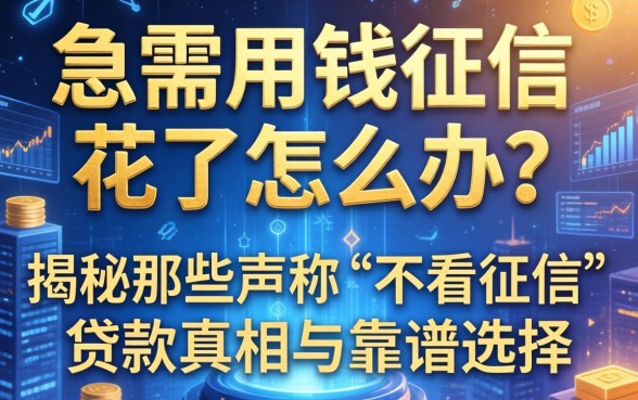 急需用钱征信花了怎么办？揭秘那些声称“不看征信”的贷款真相与靠谱选择