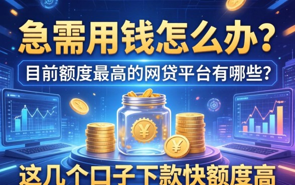 急需用钱怎么办？目前额度最高的网贷平台有哪些？这几个口子下款快额度高