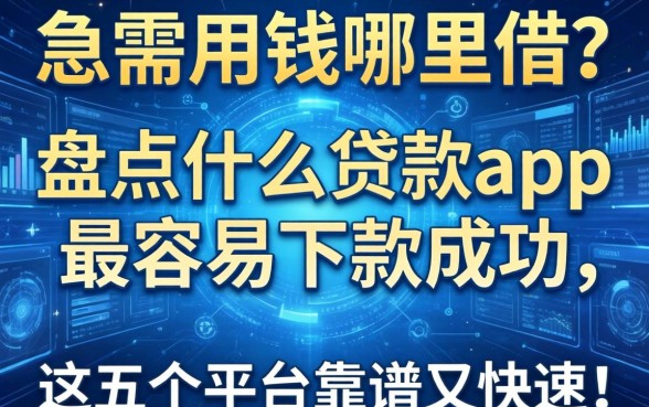 急需用钱哪里借？盘点什么贷款app最容易下款成功，这五个平台靠谱又快速！