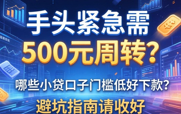 手头紧急需500元周转？哪些小贷口子门槛低好下款？这篇避坑指南请收好