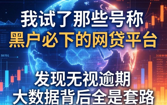我试了那些号称黑户必下的2026网贷平台，发现无视逾期大数据背后全是套路