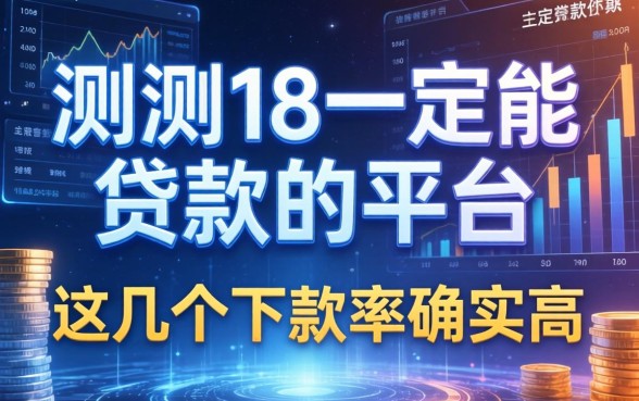 实测18一定能贷款的平台2026，这几个下款率确实高