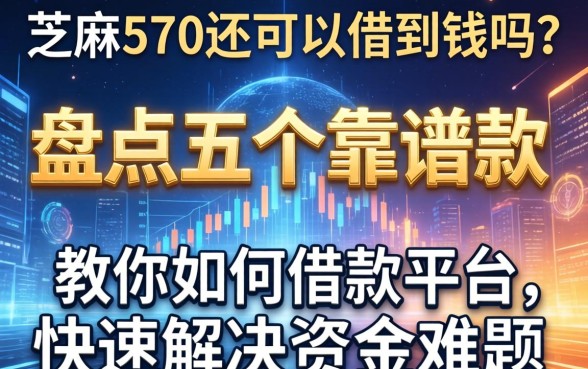 芝麻分570还可以借到钱吗？盘点五个靠谱借款平台，教你如何快速解决资金难题