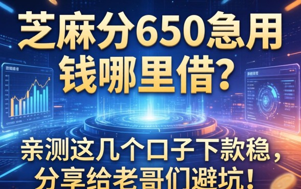 芝麻分650急用钱哪里借？亲测这几个口子下款稳，分享给老哥们避坑！
