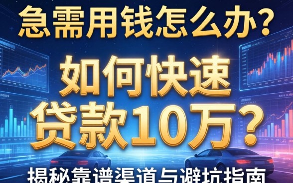 急需用钱怎么办？如何快速贷款10万？揭秘靠谱渠道与避坑指南