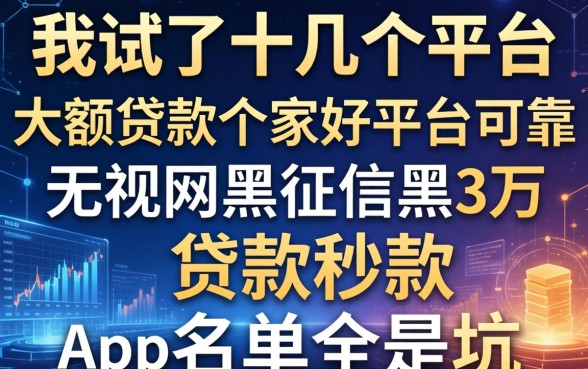 我试了十几个平台，发现大额贷款哪家好平台可靠和无视网黑征信黑3万贷款秒款app名单全是坑