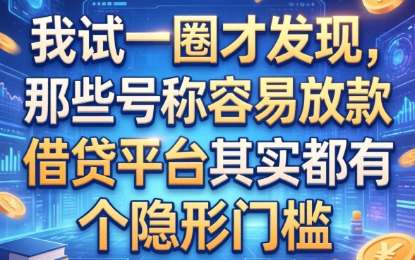 我试了一圈才发现，那些号称容易放款的借贷平台其实都有个隐形门槛