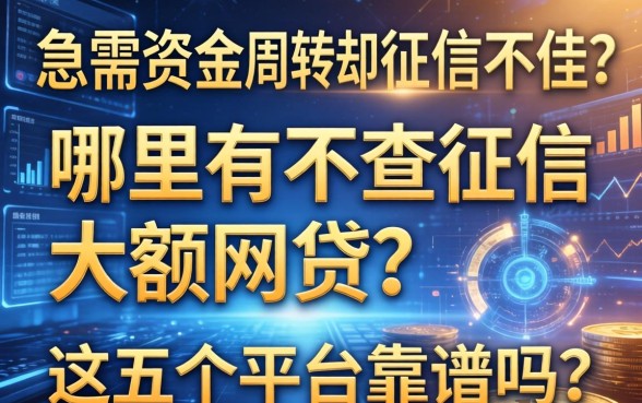 急需资金周转却征信不佳？哪里有不查征信大额网贷？这五个平台靠谱吗？