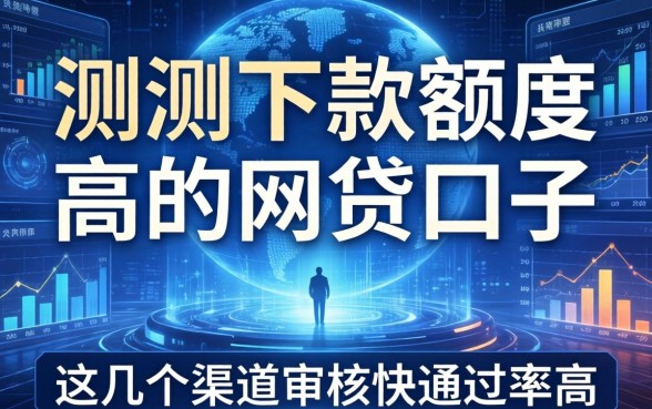 实测下款额度高的网贷口子，这几个渠道审核快通过率高