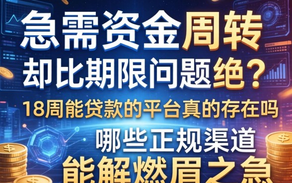 急需资金周转却因期限问题被拒？18周能贷款的平台真的存在吗？哪些正规渠道能解燃眉之急？