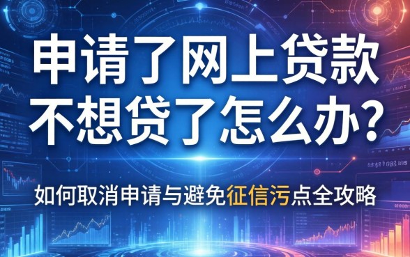 申请了网上贷款不想贷了怎么办？如何取消申请与避免征信污点全攻略