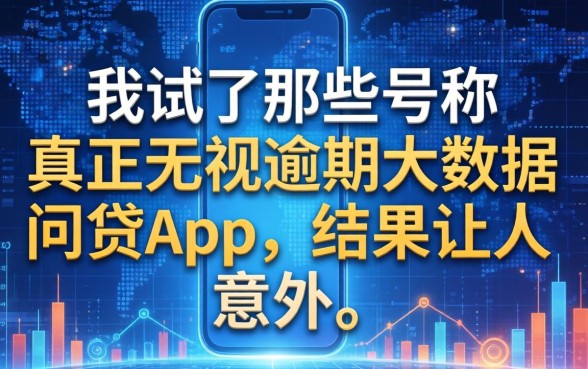 我试了那些号称真正无视逾期大数据的网贷app，结果让人意外