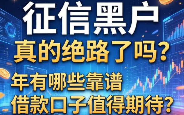 征信黑户真的绝路了吗？2026年有哪些靠谱的借款口子值得期待？