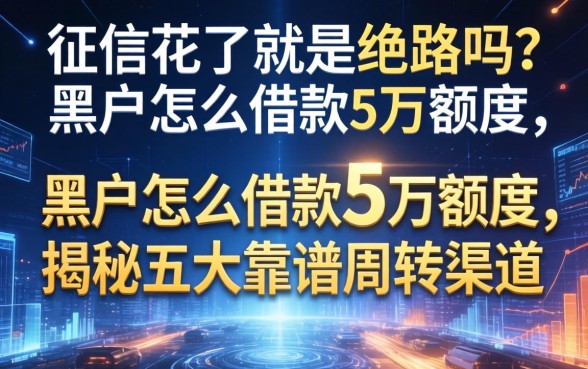 征信花了就是绝路吗？黑户怎么借款5万额度，揭秘五大靠谱周转渠道