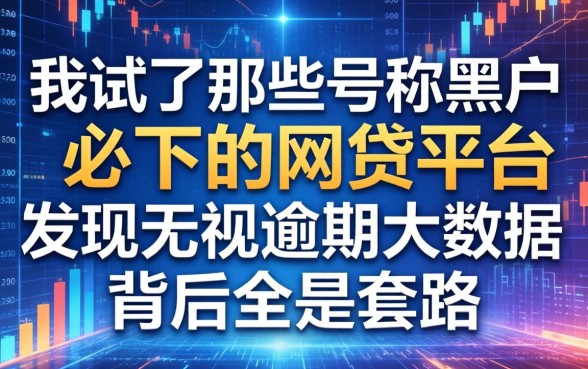 我试了那些号称黑户必下的2026网贷平台，发现无视逾期大数据背后全是套路