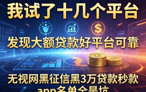 我试了十几个平台，发现大额贷款哪家好平台可靠和无视网黑征信黑3万贷款秒款app名单全是坑