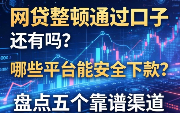 网贷整顿通过的口子还有吗？哪些平台能安全下款？盘点五个靠谱渠道