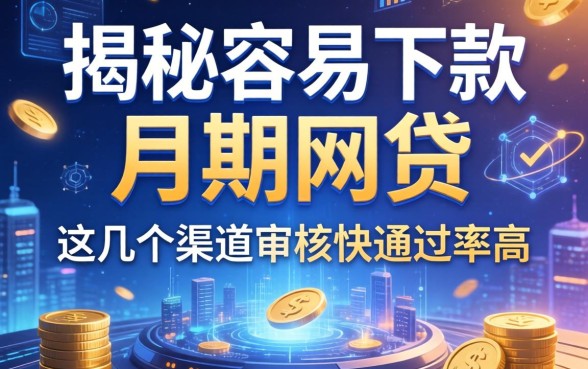 揭秘容易下款的月期网贷，这几个渠道审核快通过率高
