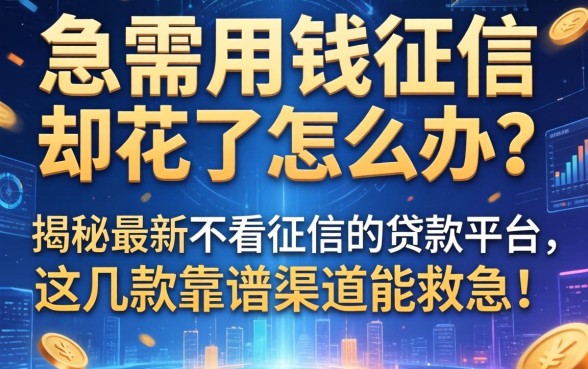 急需用钱征信却花了怎么办？揭秘最新不看征信的贷款平台，这几款靠谱渠道能救急！
