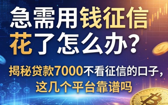 急需用钱征信花了怎么办？揭秘贷款7000不看征信的口子，这几个平台靠谱吗？