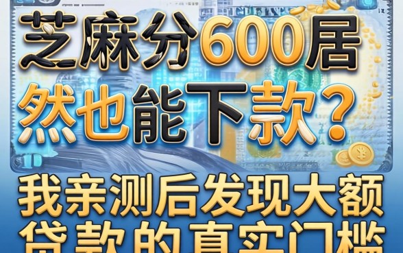 芝麻分600居然也能下款？我亲测后发现大额贷款的真实门槛