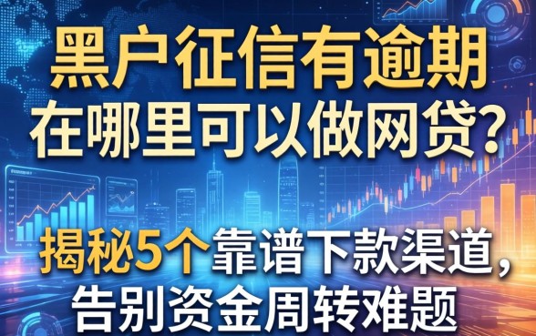 黑户征信有逾期在哪里可以做网贷？揭秘5个靠谱下款渠道，告别资金周转难题