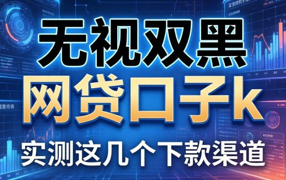 无视双黑的网贷口子k，实测这几个下款渠道