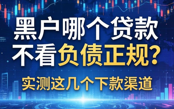 黑户哪个贷款不看负债正规？实测这几个下款渠道